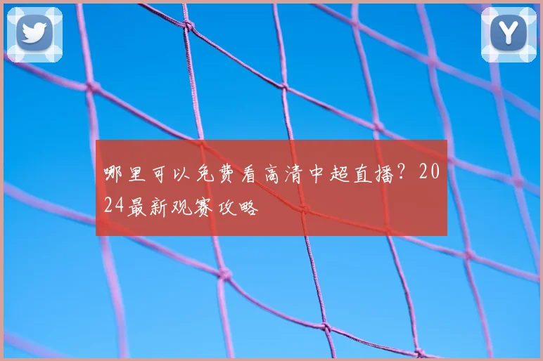 哪里可以免费看高清中超直播？2024最新观赛攻略