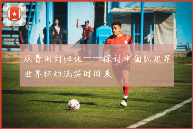 从青训到归化——探讨中国队进军世界杯的现实时间表