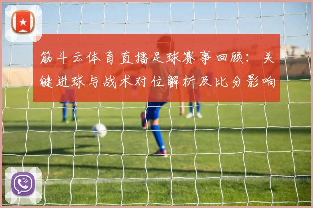 筋斗云体育直播足球赛事回顾:关键进球与战术对位解析及比分影响看点