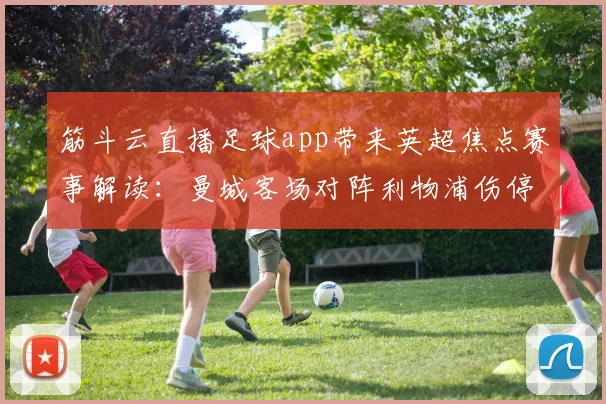 筋斗云直播足球app带来英超焦点赛事解读：曼城客场对阵利物浦伤停名单与战术看点